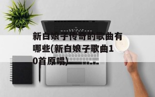 新白娘子传奇的歌曲有哪些(新白娘子歌曲10首原唱)