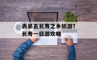 表弟去长寿之乡旅游？长寿一日游攻略