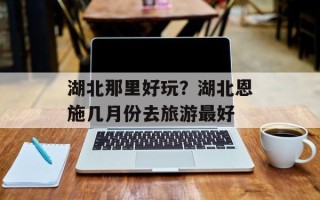 湖北那里好玩？湖北恩施几月份去旅游最好