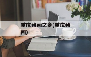 重庆绘画之乡(重庆绘画)