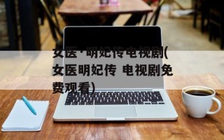 女医·明妃传电视剧(女医明妃传 电视剧免费观看)