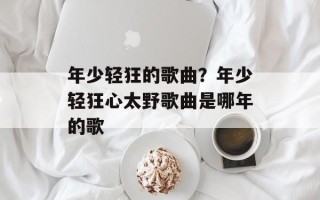 年少轻狂的歌曲？年少轻狂心太野歌曲是哪年的歌