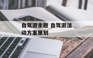 自驾游主题 自驾游活动方案策划