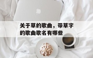 关于草的歌曲，带草字的歌曲歌名有哪些