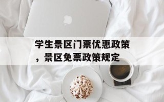学生景区门票优惠政策，景区免票政策规定