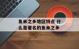 鱼米之乡地区特点 什么是著名的鱼米之乡