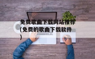 免费歌曲下载网站推荐(免费的歌曲下载软件)