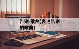 告别 歌曲(表达告别的歌曲)