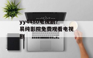 yy4480电视剧？易纯影院免费观看电视剧