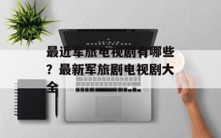 最近军旅电视剧有哪些？最新军旅剧电视剧大全