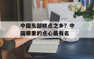 中国东部糕点之乡？中国哪里的点心最有名