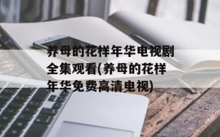养母的花样年华电视剧全集观看(养母的花样年华免费高清电视)