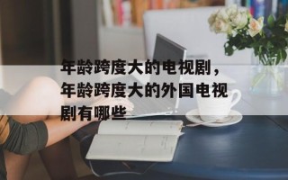 年龄跨度大的电视剧，年龄跨度大的外国电视剧有哪些