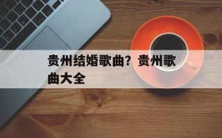 贵州结婚歌曲？贵州歌曲大全