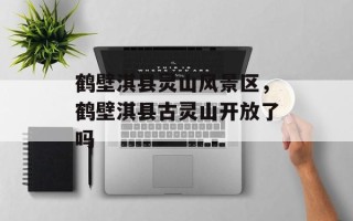 鹤壁淇县灵山风景区，鹤壁淇县古灵山开放了吗