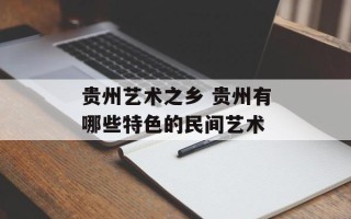 贵州艺术之乡 贵州有哪些特色的民间艺术