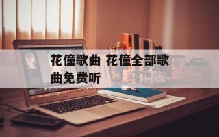 花僮歌曲 花僮全部歌曲免费听