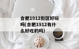 合肥1912街区好玩吗(合肥1912有什么好吃的吗)