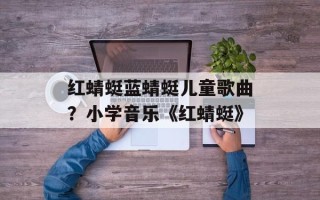 红蜻蜓蓝蜻蜓儿童歌曲？小学音乐《红蜻蜓》