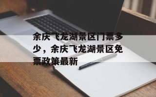 余庆飞龙湖景区门票多少，余庆飞龙湖景区免票政策最新