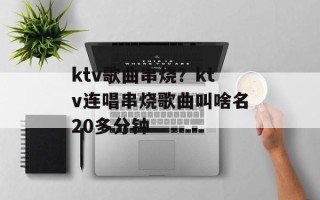 ktv歌曲串烧？ktv连唱串烧歌曲叫啥名20多分钟