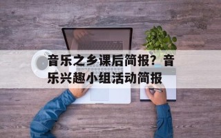 音乐之乡课后简报？音乐兴趣小组活动简报