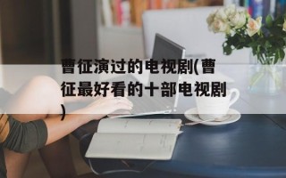 曹征演过的电视剧(曹征最好看的十部电视剧)