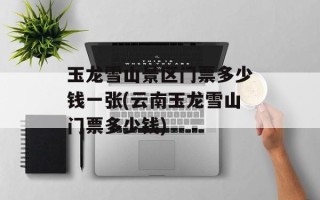 玉龙雪山景区门票多少钱一张(云南玉龙雪山门票多少钱)