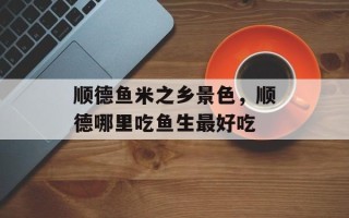 顺德鱼米之乡景色，顺德哪里吃鱼生最好吃