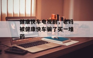 健康快车电视剧，老妈被健康快车骗了买一堆药