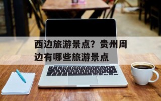 西边旅游景点？贵州周边有哪些旅游景点