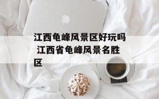 江西龟峰风景区好玩吗 江西省龟峰风景名胜区