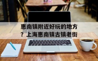惠南镇附近好玩的地方？上海惠南镇古镇老街