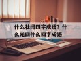 什么壮阔四字成语？什么光四什么四字成语