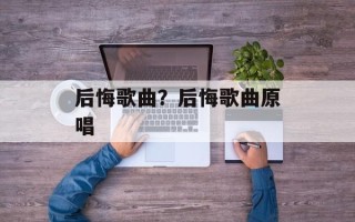 后悔歌曲？后悔歌曲原唱