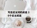 写出近义词的成语 20个近义成语