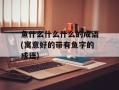 鱼什么什么什么的成语(寓意好的带有鱼字的成语)