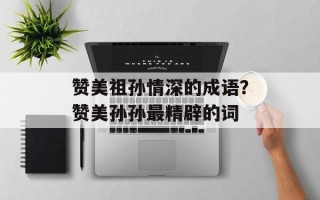 赞美祖孙情深的成语？赞美孙孙最精辟的词