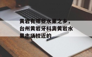 黄岩有哪些水果之乡，台州黄岩牙科离黄岩水果市场较近的
