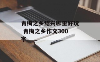 青梅之乡绍兴哪里好玩 青梅之乡作文300字