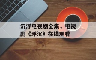 沉浮电视剧全集，电视剧《浮沉》在线观看