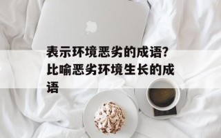 表示环境恶劣的成语？比喻恶劣环境生长的成语