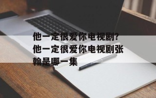 他一定很爱你电视剧？他一定很爱你电视剧张翰是哪一集