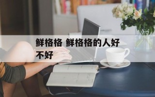 鲜格格 鲜格格的人好不好