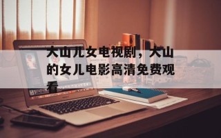 大山儿女电视剧，大山的女儿电影高清免费观看