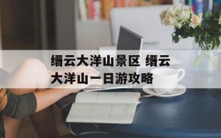 缙云大洋山景区 缙云大洋山一日游攻略