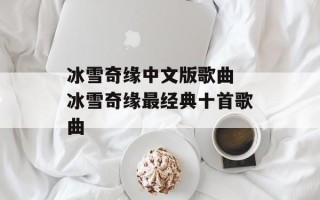 冰雪奇缘中文版歌曲 冰雪奇缘最经典十首歌曲