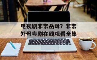 电视剧非常岳母？非常外母粤剧在线观看全集