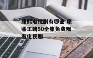 康熙电视剧有哪些 康熙王朝50全集免费观看电视剧