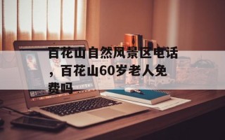 百花山自然风景区电话，百花山60岁老人免费吗